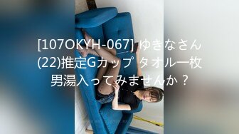 [107OKYH-067] ゆきなさん(22)推定Gカップ タオル一枚 男湯入ってみませんか？