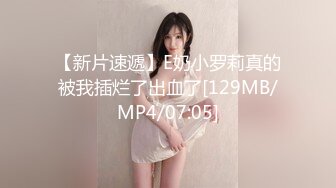 【新片速遞】E奶小罗莉真的被我插烂了出血了[129MB/MP4/07:05]