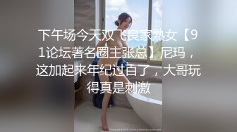 下午场今天双飞良家熟女【91论坛著名圈主张总】尼玛，这加起来年纪过百了，大哥玩得真是刺激