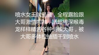 喷水女王就是骚，全程露脸跟大哥激情啪啪，活超棒深喉毒龙样样精通各种伺候大哥，被大哥多体位抽插干到喷水