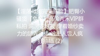 【淫荡母狗完美露脸】肥臀小骚货『兔兔』高价秀禾VIP群私拍 洞房花烛夜 穿着婚纱卖力的舔弄肉棒 被主人后人疯狂抽插 (2)