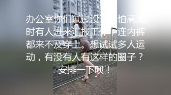 办公室你们试过没？真怕高潮时有人进来汇报工作，连内裤都来不及穿上。想试试多人运动，有没有人有这样的圈子？安排一下呗！