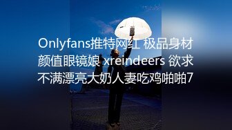 Onlyfans推特网红 极品身材颜值眼镜娘 xreindeers 欲求不满漂亮大奶人妻吃鸡啪啪7