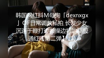 韩国网红抖M母狗「dexnxgx」OF日常调教私拍 长发少女沉迷于鞭打边啪操边打的屁股通红【第二弹】 (1)