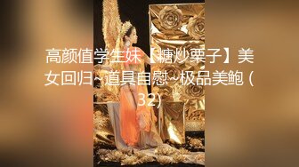 高颜值学生妹【糖炒栗子】美女回归~道具自慰~极品美鲍 (32)