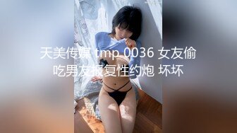 天美传媒 tmp 0036 女友偷吃男友报复性约炮 坏坏