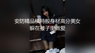 安防精品模特般身材高分美女躲在被子里做爱