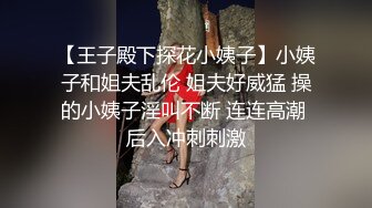 【王子殿下探花小姨子】小姨子和姐夫乱伦 姐夫好威猛 操的小姨子淫叫不断 连连高潮 后入冲刺刺激