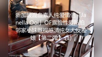 新加坡混血素人纯爱情侣「Janella Ooi」OF露脸性爱私拍 邻家小妹既视感清纯女大反差婊【第二弹】 (1)