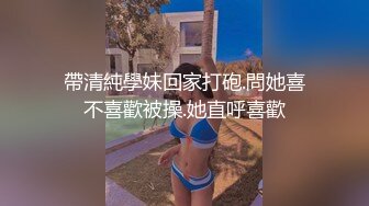 帶清純學妹回家打砲.問她喜不喜歡被操.她直呼喜歡