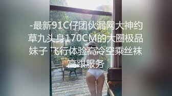 -最新91C仔团伙漏网大神约草九头身170CM的大圈极品妹子 飞行体验高冷空乘丝袜高跟服务