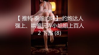 【 推特 泰迪约妹】 约炮达人强上、哄骗玩弄小姐姐上百人2 下部 (8)