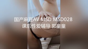 国产麻豆AV MSD MSD028 课后性爱辅导 郭童童