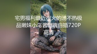 宅男福利最近很火的汤不热极品嫩妹小鸟酱销魂自插720P高清