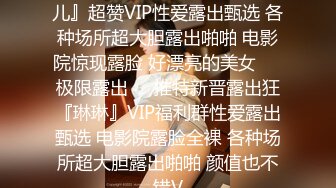 极限露出推特新晋露出狂『琳儿』超赞VIP性爱露出甄选 各种场所超大胆露出啪啪 电影院惊现露脸 好漂亮的美女❤️极限露出❤️推特新晋露出狂『琳琳』VIP福利群性爱露出甄选 电影院露脸全裸 各种场所超大胆露出啪啪 颜值也不错V