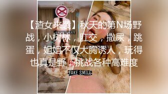 【渣女来袭】秋天的第N场野战，小树林，肛交，撒尿，跳蛋，姐姐不仅大胸诱人，玩得也真是野，挑战各种高难度