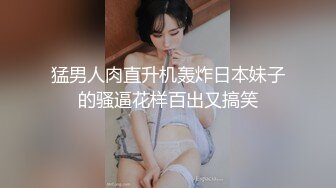 猛男人肉直升机轰炸日本妹子的骚逼花样百出又搞笑