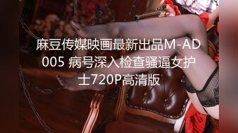 麻豆传媒映画最新出品M-AD005 病号深入检查骚逼女护士720P高清版