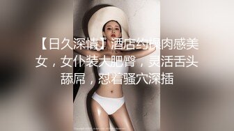 【日久深情】酒店约操肉感美女，女仆装大肥臀，灵活舌头舔屌，怼着骚穴深插