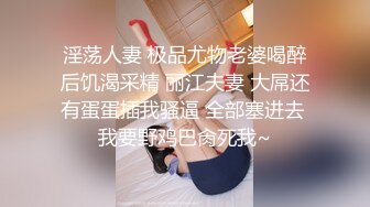 淫荡人妻 极品尤物老婆喝醉后饥渴采精 丽江夫妻 大屌还有蛋蛋插我骚逼 全部塞进去 我要野鸡巴肏死我~