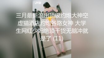 三月最新流出顶级约炮大神空虚猫酒店约炮各路女神 大学生网红少妇绝顶干货无脑冲就是了 (11)