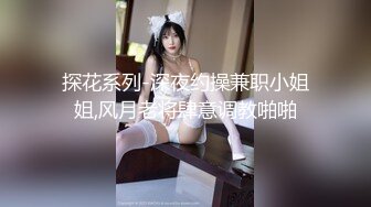 探花系列-深夜约操兼职小姐姐,风月老将肆意调教啪啪