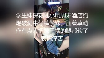 学生妹探花陆小凤周末酒店约炮破洞牛仔裤学妹，压着草动作有点大把妹子操的腿都软了表情痛苦