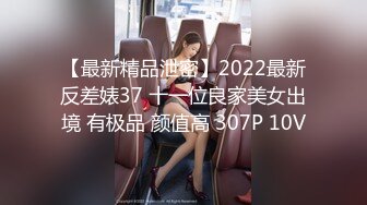 【最新精品泄密】2022最新反差婊37 十一位良家美女出境 有极品 颜值高 307P 10V