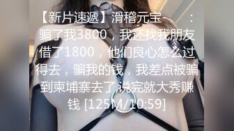 【新片速遞】滑稽元宝-❤️：骗了我3800，我还找我朋友借了1800，他们良心怎么过得去，骗我的钱，我差点被骗到柬埔寨去了,说完就大秀赚钱 [125M/10:59]