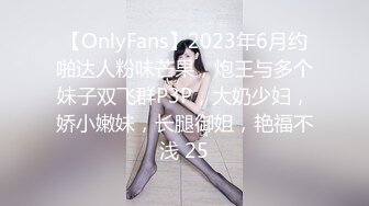 【OnlyFans】2023年6月约啪达人粉味芒果，炮王与多个妹子双飞群P3P，大奶少妇，娇小嫩妹，长腿御姐，艳福不浅 25