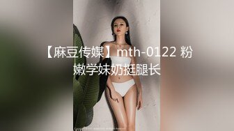 【麻豆传媒】mth-0122 粉嫩学妹奶挺腿长