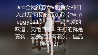 ★☆全网推荐☆★新晋女神日入过万 可见多受欢迎【tw_peggy111】，看一眼恋爱的味道，无毛自慰，主打的就是真实，无美颜更有看头，佳品推荐 (2)