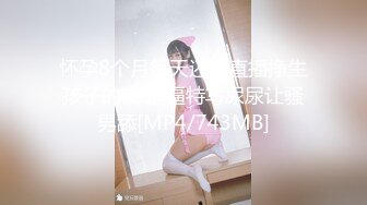 怀孕8个月每天还要直播挣生孩子的钱 逼逼特写尿尿让骚男舔[MP4/743MB]