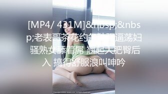 [MP4/ 431M]&nbsp;&nbsp;老表哥茶花约各种骚逼荡妇 骚熟女舔着屌 翘起大肥臀后入 搞得舒服浪叫呻吟