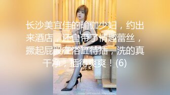 长沙美宜佳的瑜伽少妇，约出来酒店，还自带了情趣蕾丝，撅起屁股在浴缸待插，洗的真干净，插得爽爽！(6)