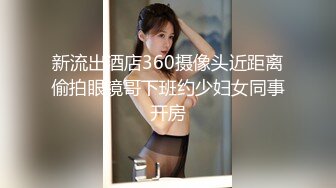 新流出酒店360摄像头近距离偷拍眼镜哥下班约少妇女同事开房