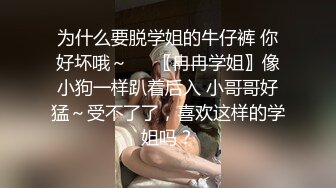 为什么要脱学姐的牛仔裤 你好坏哦～❤️〖冉冉学姐〗像小狗一样趴着后入 小哥哥好猛～受不了了，喜欢这样的学姐吗？