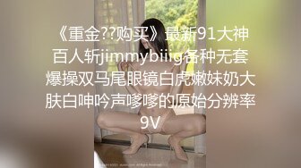 《重金??购买》最新91大神百人斩jimmybiiig各种无套爆操双马尾眼镜白虎嫩妹奶大肤白呻吟声嗲嗲的原始分辨率9V