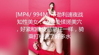 [MP4/ 994M] 干劲利速夜战知性美女，69姿势揉搓美穴，好紧和橡皮筋箍住一样，骑乘打桩流了好多水