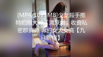 [MP4/1023MB]少女殺手推特約炮大神「清原創」收費私密群資源 專約女大女高【九月新檔】