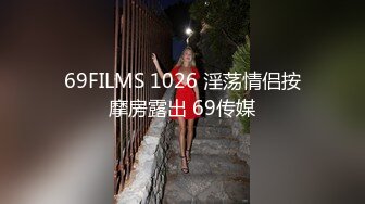 69FILMS 1026 淫荡情侣按摩房露出 69传媒