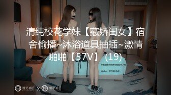 清纯校花学妹【藏娇闺女】宿舍偷播~沐浴道具抽插~激情啪啪【57V】 (19)