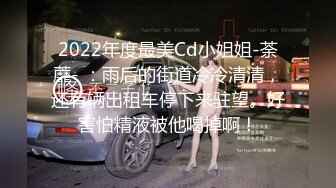 2022年度最美Cd小姐姐-荼蘼- ：雨后的街道冷冷清清，还有辆出租车停下来驻望。好害怕精液被他喝掉啊！