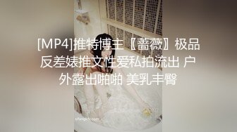 [MP4]推特博主〖蔷薇〗极品反差婊推文性爱私拍流出 户外露出啪啪 美乳丰臀