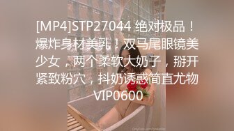 [MP4]STP27044 绝对极品！爆炸身材美乳！双马尾眼镜美少女，两个柔软大奶子，掰开紧致粉穴，抖奶诱惑简直尤物 VIP0600