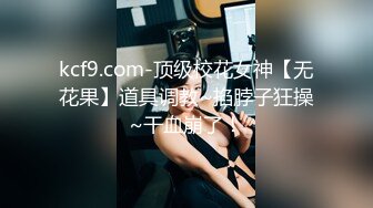 kcf9.com-顶级校花女神【无花果】道具调教~掐脖子狂操~干血崩了！