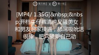 [MP4/ 1.35G]&nbsp;&nbsp;开档牛仔裤清纯又骚美女，和男友居家操逼，舔屌吸吮活很棒，肥穴骑乘自己动