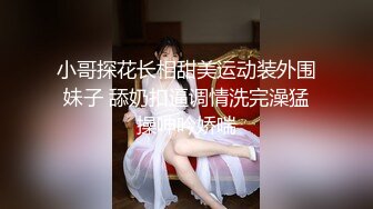 小哥探花长相甜美运动装外围妹子 舔奶扣逼调情洗完澡猛操呻吟娇喘