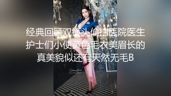 经典回顾双镜头偷拍医院医生护士们小便黄色毛衣美眉长的真美貌似还有天然无毛B