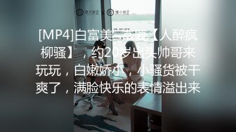 [MP4]白富美~富婆【人醉疯柳骚】，约20岁出头帅哥来玩玩，白嫩娇小，小骚货被干爽了，满脸快乐的表情溢出来